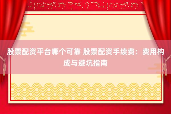 股票配资平台哪个可靠 股票配资手续费：费用构成与避坑指南
