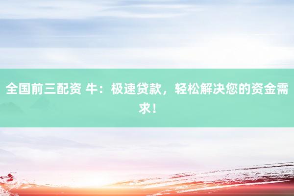 全国前三配资 牛：极速贷款，轻松解决您的资金需求！
