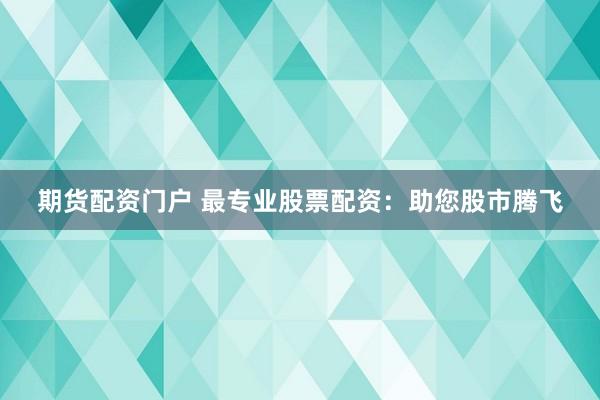 期货配资门户 最专业股票配资：助您股市腾飞