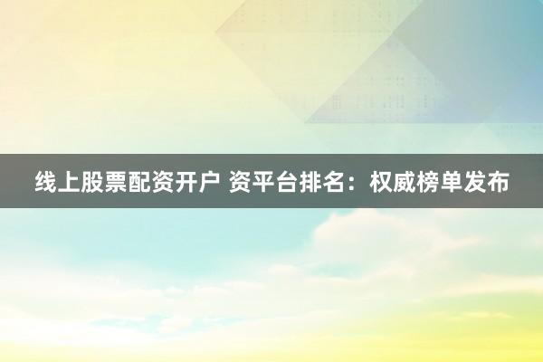 线上股票配资开户 资平台排名：权威榜单发布