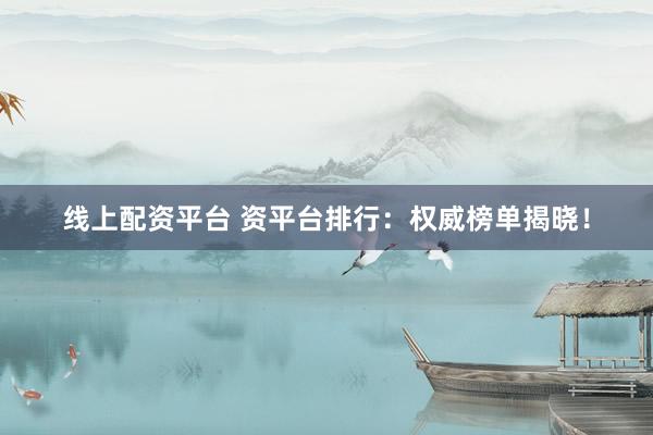 线上配资平台 资平台排行：权威榜单揭晓！