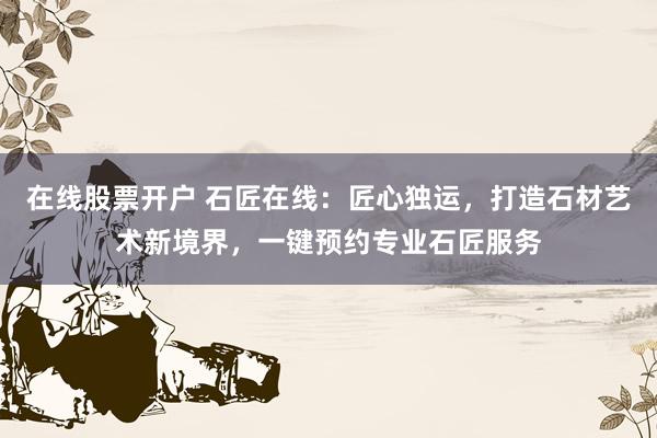 在线股票开户 石匠在线：匠心独运，打造石材艺术新境界，一键预约专业石匠服务