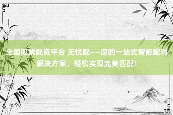 全国股票配资平台 无忧配——您的一站式智能配对解决方案，轻松实现完美匹配！