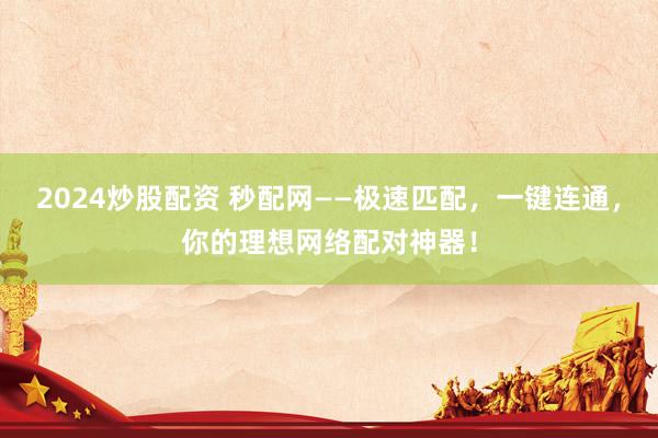 2024炒股配资 秒配网——极速匹配，一键连通，你的理想网络配对神器！